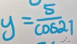 y= 5/cos 21 