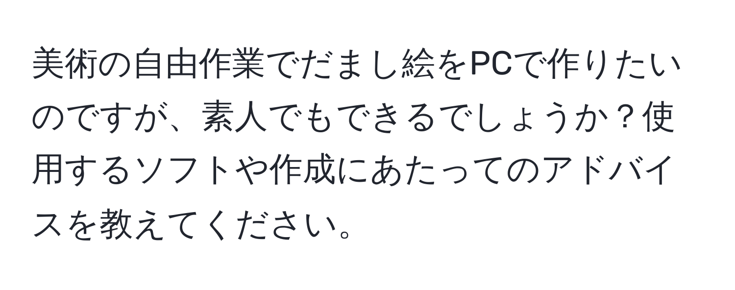 美術の自由作業でだまし絵をPCで作りたいのですが、素人でもできるでしょうか？使用するソフトや作成にあたってのアドバイスを教えてください。