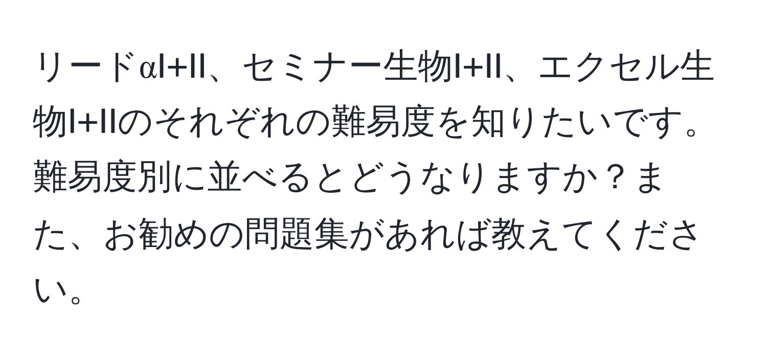 リードαI+II、セミナー生物I+II、エクセル生物I+IIのそれぞれの難易度を知りたいです。難易度別に並べるとどうなりますか？また、お勧めの問題集があれば教えてください。