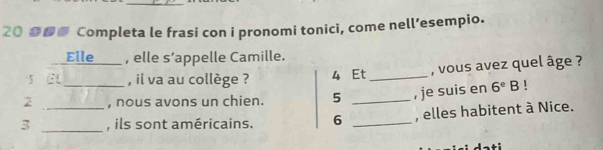 Completa le frasi con i pronomi tonici, come nell’esempio. 
Elle___ , elle s’appelle Camille. 
S GL , il va au collège ? 4 Et _, vous avez quel âge ? 
2 _, nous avons un chien. 5 _, je suis en 6^eB 1 
3 __, ils sont américains. 6 _, elles habitent à Nice.