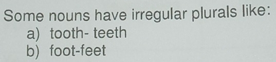 Some nouns have irregular plurals like: 
a) tooth- teeth 
b) foot-feet