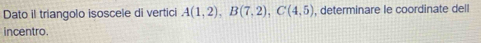 Dato il triangolo isoscele di vertici A(1,2), B(7,2), C(4,5) , determinare le coordinate dell 
incentro.