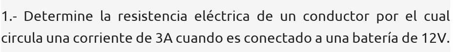 1.- Determine la resistencia eléctrica de un conductor por el cual 
circula una corriente de 3A cuando es conectado a una batería de 12V.