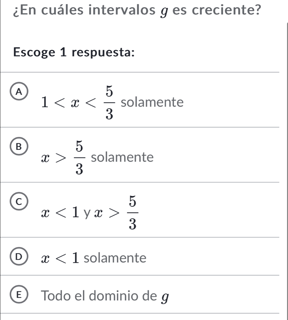 ¿En cuáles intervalos g es creciente?
Escoge 1 respuesta:
A 1 solamente
B x> 5/3  solamente
C x<1yx> 5/3 
D x<1</tex> solamente
Todo el dominio de g