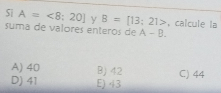 Si A=<8;20] y B=[13;21> , calcule la
suma de valores enteros de A-B.
A) 40
B) 42
D) 41
C) 44
E) 43