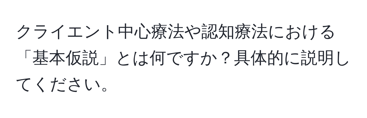 クライエント中心療法や認知療法における「基本仮説」とは何ですか？具体的に説明してください。