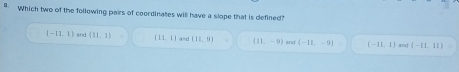 Which two of the following pairs of coordinates will have a slope that is defined?
(-11,1) and (11,1) (11,1) and (11,9) (11,-9) and (-11,-9) (-11,1) and (-11,11)