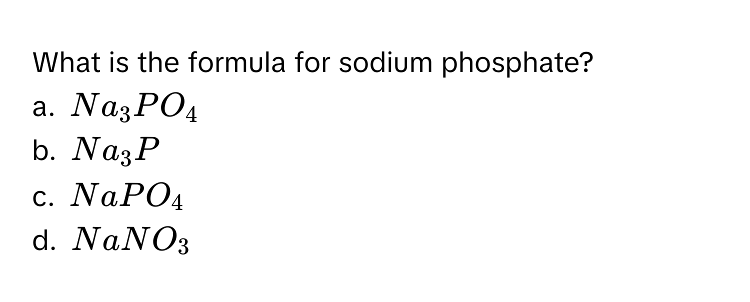 What is the formula for sodium phosphate?
a. $Na_3PO_4$
b. $Na_3P$
c. $NaPO_4$
d. $NaNO_3$