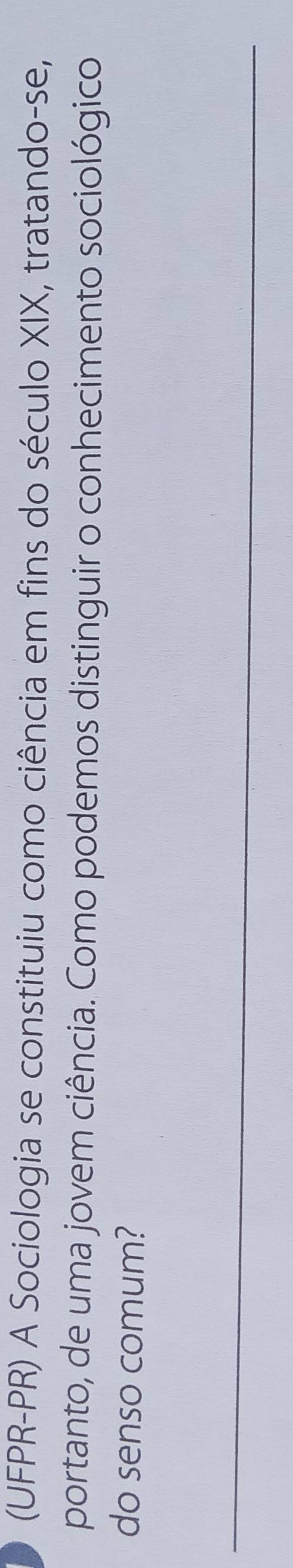 (UFPR-PR) A Sociologia se constituiu como ciência em fins do século XIX, tratando-se, 
portanto, de uma jovem ciência. Como podemos distinguir o conhecimento sociológico 
do senso comum?