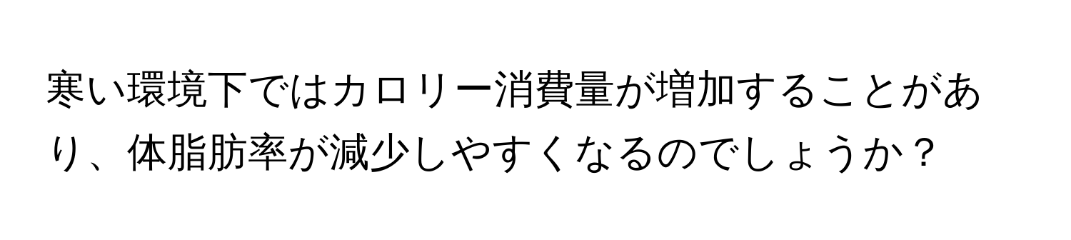 寒い環境下ではカロリー消費量が増加することがあり、体脂肪率が減少しやすくなるのでしょうか？