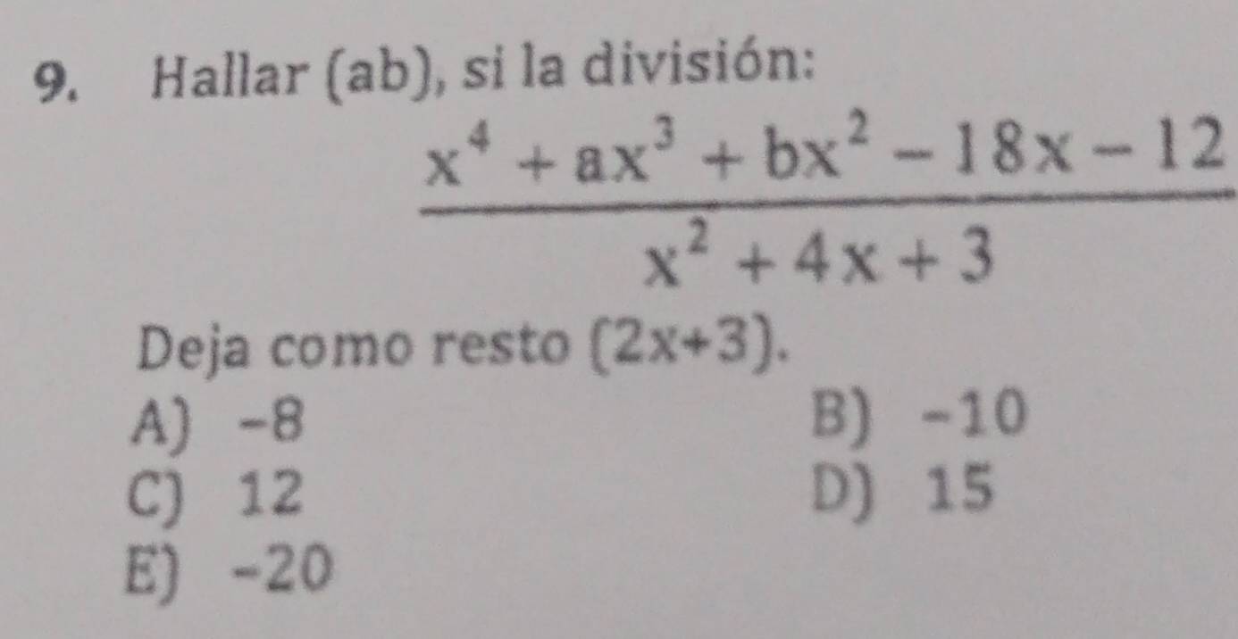 Hallar (ab), si la división:
 (x^4+ax^3+bx^2-18x-12)/x^2+4x+3 
Deja como resto (2x+3).
A) -8 B) -10
C) 12 D) 15
E) -20