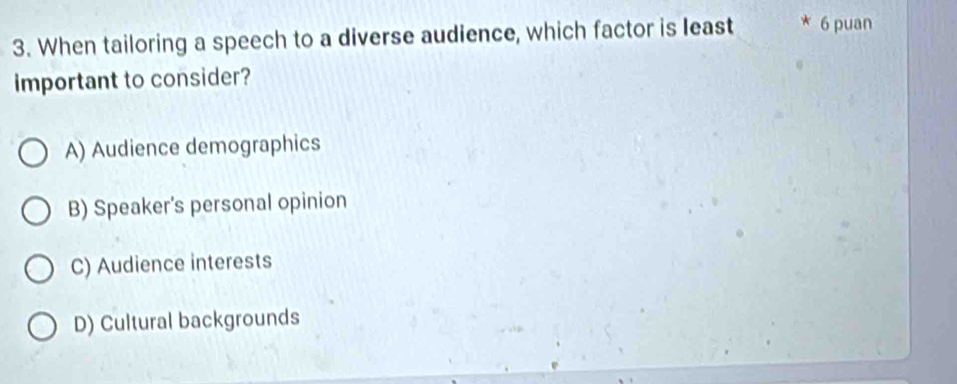 When tailoring a speech to a diverse audience, which factor is least 6 puan
important to consider?
A) Audience demographics
B) Speaker's personal opinion
C) Audience interests
D) Cultural backgrounds