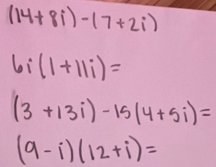 (14+8i)-(7+2i)
6i(1+11i)=
(3+13i)-15(4+5i)=
(9-i)(12+i)=