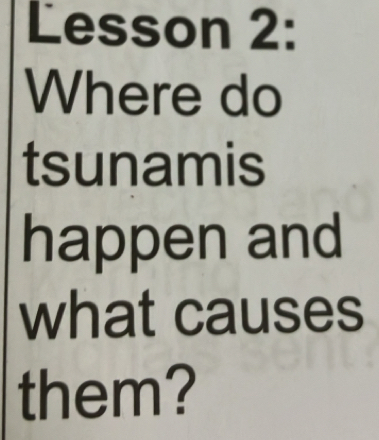 Lesson 2: 
Where do 
tsunamis 
happen and 
what causes 
them?