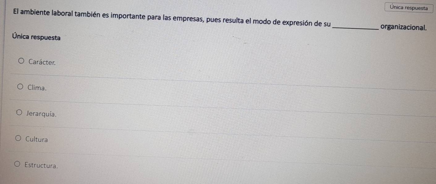 Única respuesta
El ambiente laboral también es importante para las empresas, pues resulta el modo de expresión de su
_organizacional.
Única respuesta
Carácter.
Clima.
Jerarquía.
Cultura
Estructura.