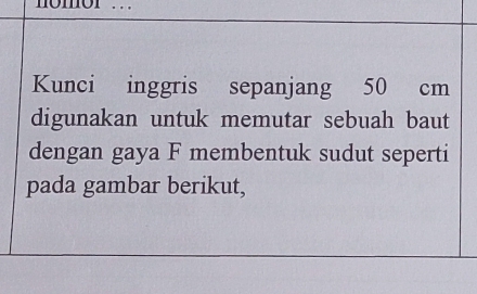 nomor . 
Kunci inggris sepanjang 50 cm
digunakan untuk memutar sebuah baut 
dengan gaya F membentuk sudut seperti 
pada gambar berikut,