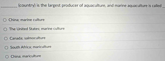 (country) is the largest producer of aquaculture, and marine aquaculture is called_
China; marine culture
The United States; marine culture
Canada; salmoculture
South Africa; mariculture
China; mariculture