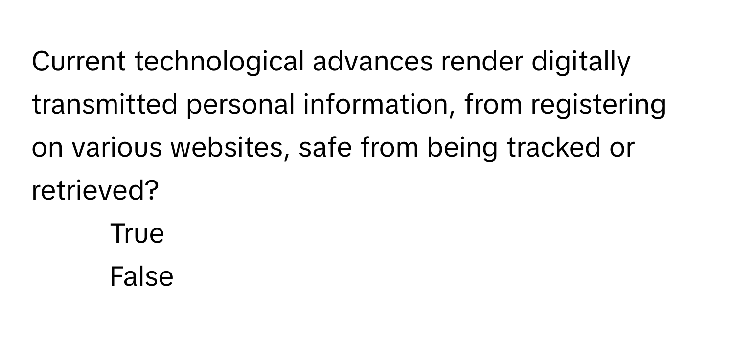 Current technological advances render digitally transmitted personal information, from registering on various websites, safe from being tracked or retrieved?

1) True 
2) False