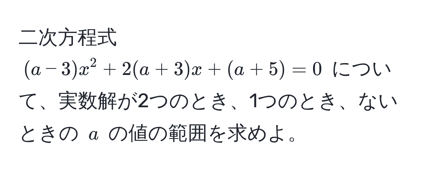 二次方程式 ((a - 3)x^2 + 2(a + 3)x + (a + 5) = 0) について、実数解が2つのとき、1つのとき、ないときの (a) の値の範囲を求めよ。