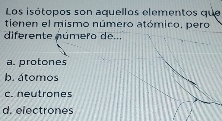 Los isótopos son aquellos elementos que
tienen el mismo número atómico, pero
diferente número de...
a. protones
b. átomos
c. neutrones
d. electrones