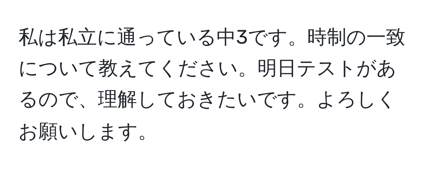 私は私立に通っている中3です。時制の一致について教えてください。明日テストがあるので、理解しておきたいです。よろしくお願いします。