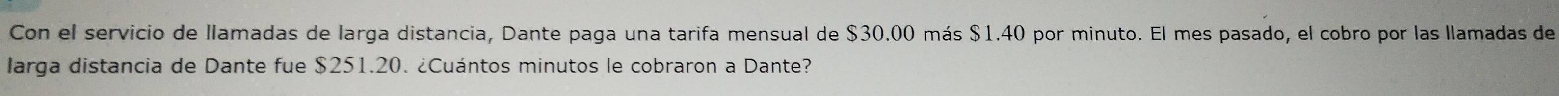 Con el servicio de llamadas de larga distancia, Dante paga una tarifa mensual de $30.00 más $1.40 por minuto. El mes pasado, el cobro por las llamadas de 
larga distancia de Dante fue $251.20. ¿Cuántos minutos le cobraron a Dante?