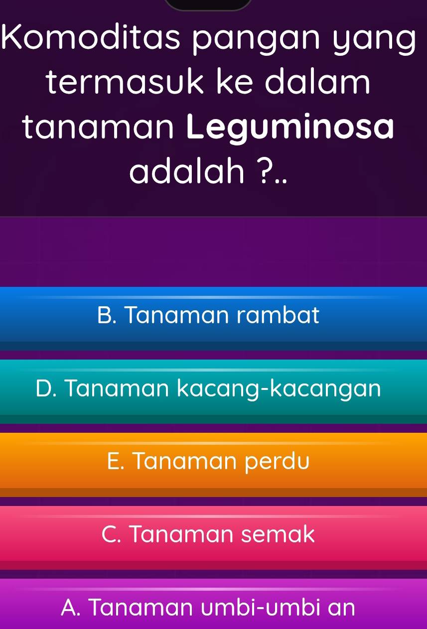 Komoditas pangan yang
termasuk ke dalam
tanaman Leguminosa
adalah ?..
B. Tanaman rambat
D. Tanaman kacang-kacangan
E. Tanaman perdu
C. Tanaman semak
A. Tanaman umbi-umbi an