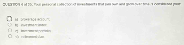 of 35: Your personal collection of investments that you own and grow over time is considered your:
a) brokerage account.
b) investment index
c) investment portfolio.
d) retrement plan