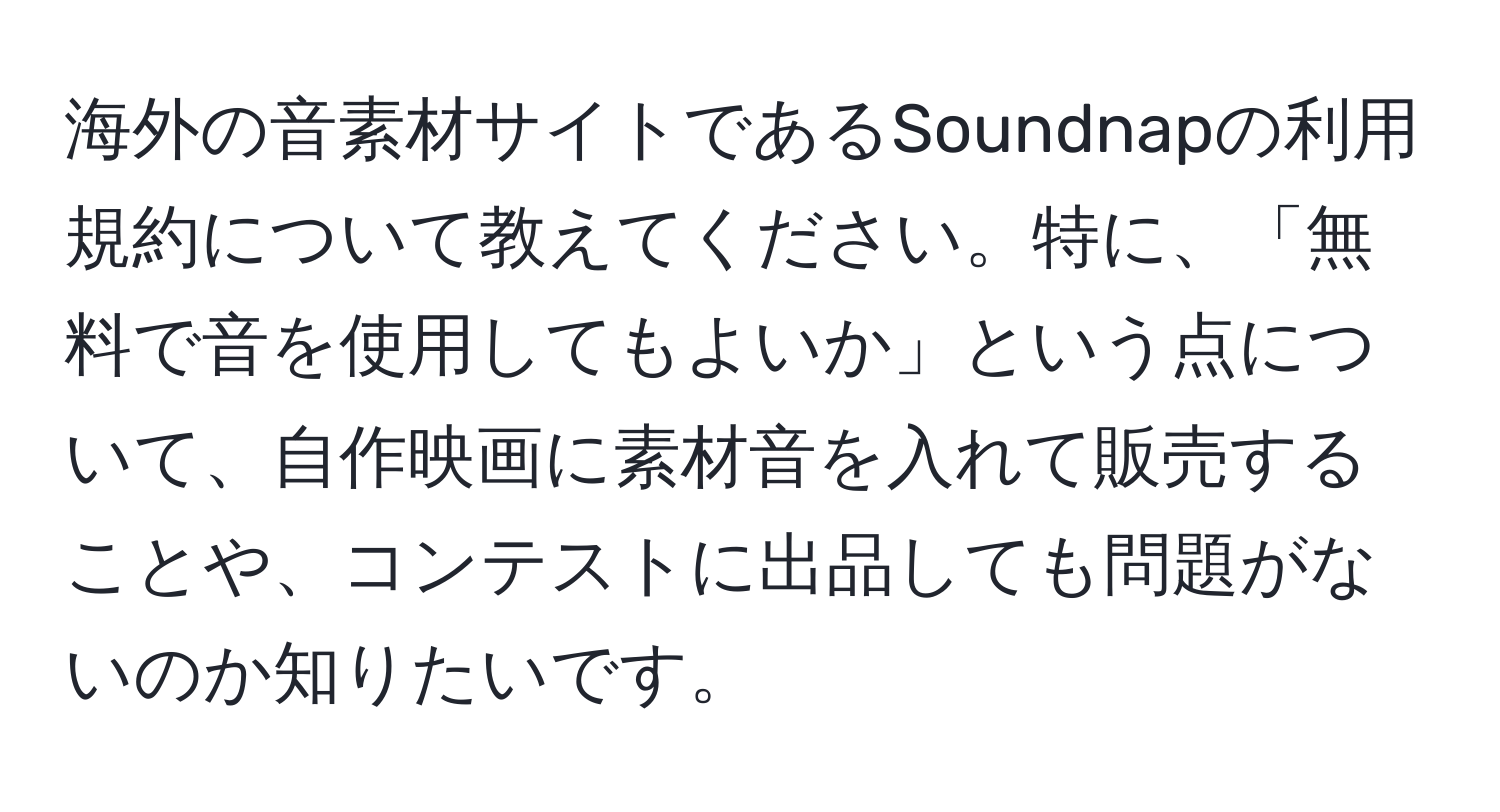 海外の音素材サイトであるSoundnapの利用規約について教えてください。特に、「無料で音を使用してもよいか」という点について、自作映画に素材音を入れて販売することや、コンテストに出品しても問題がないのか知りたいです。