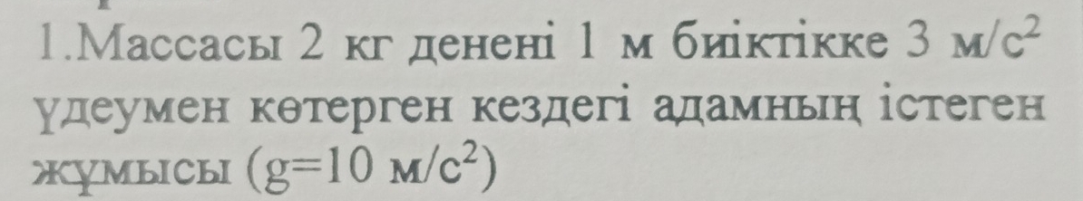 1.Массась 2 кгденені 1 м биіктікке 3M/c^2
удеумен кθтерген кездегі адамньн істеген 
XỵmbICbI (g=10M/c^2)