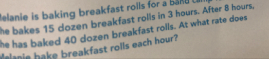 Melanie is baking breakfast rolls for a band Lall 
he bakes 15 dozen breakfast rolls in 3 hours. After 8 hours, 
he has baked 40 dozen breakfast rolls. At what rate does 
anie bake breakfast rolls each hour?