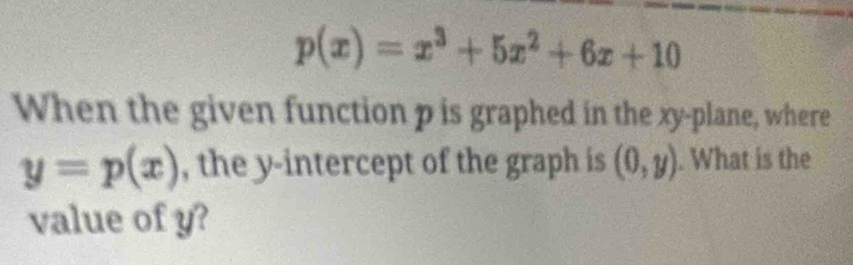 p(x)=x^3+5x^2+6x+10
When the given function p is graphed in the xy -plane, where
y=p(x) , the y-intercept of the graph is (0,y). What is the
value of y?