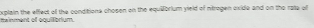 xplain the effect of the conditions chosen on the equilibrium yield of nitrogen oxide and on the rate of 
Ittainment of equilibrium.