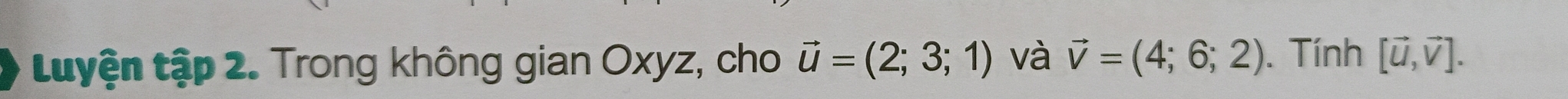 tuyện tập 2. Trong không gian Oxyz, cho vector u=(2;3;1) và vector v=(4;6;2). Tính [vector u,vector v].