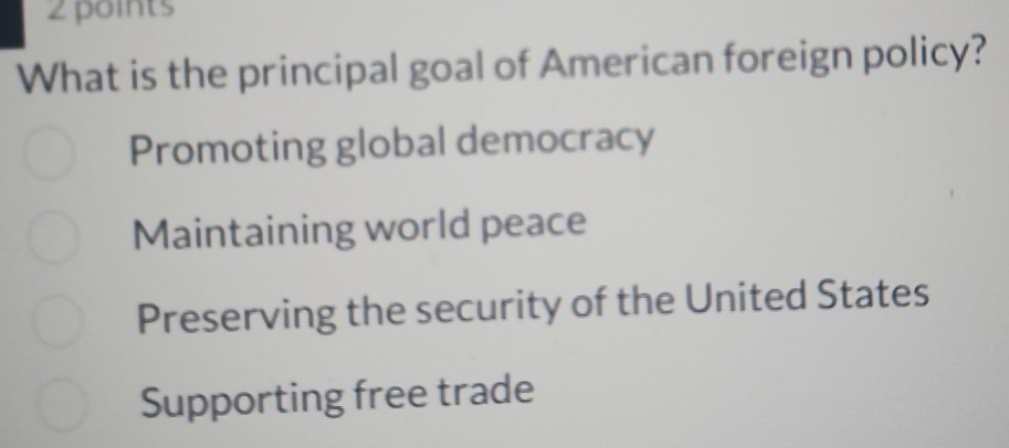 What is the principal goal of American foreign policy?
Promoting global democracy
Maintaining world peace
Preserving the security of the United States
Supporting free trade