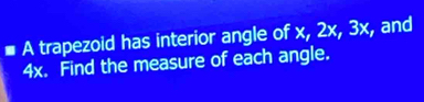 A trapezoid has interior angle of x, 2x, 3x, and
4x. Find the measure of each angle.