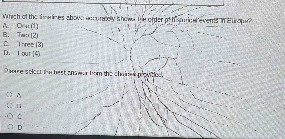 Which of the timelines above accurately shows the order of historical events in Europe?
A. One (1)
B. Two (2)
C. Three (3)
D. Four (4)
Please select the best answer from the choices provided,
A
B
C
D
