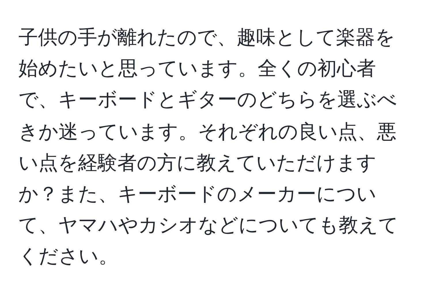 子供の手が離れたので、趣味として楽器を始めたいと思っています。全くの初心者で、キーボードとギターのどちらを選ぶべきか迷っています。それぞれの良い点、悪い点を経験者の方に教えていただけますか？また、キーボードのメーカーについて、ヤマハやカシオなどについても教えてください。