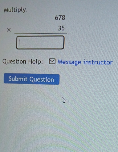 Multiply.
* beginarrayr 678 35 hline □ endarray
Question Help: Message instructor 
Submit Question