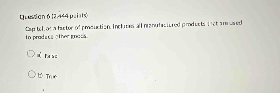 Capital, as a factor of production, includes all manufactured products that are used
to produce other goods.
a) False
b) True