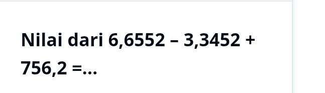 Nilai dari 6,6552-3,3452+
756,2= _