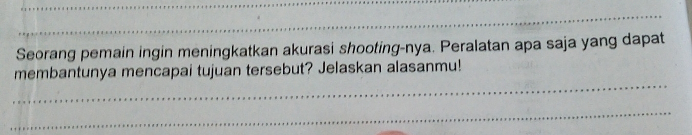 Seorang pemain ingin meningkatkan akurasi shooting-nya. Peralatan apa saja yang dapat 
_ 
membantunya mencapai tujuan tersebut? Jelaskan alasanmu! 
_