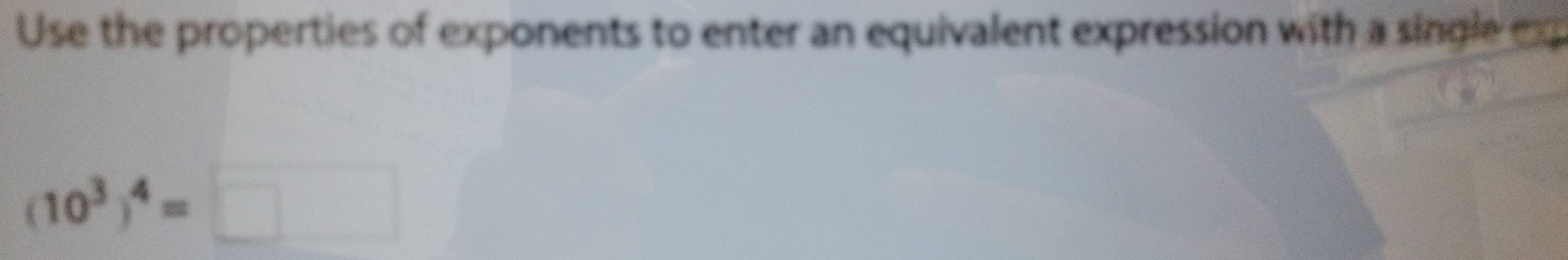 Use the properties of exponents to enter an equivalent expression with a single ex
(10^3)^4=□ □ 