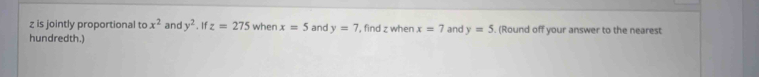 z is jointly proportional to x^2 and y^2. If z=275 when x=5 and y=7 , find z when x=7 and y=5. (Round off your answer to the nearest 
hundredth.)