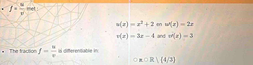 f= u/v  met :
u(x)=x^2+2 en u(x)=2x
v(x)=3x-4 and vt(x)=3
• The fraction f= u/v  is differentiable in:
R∩ R| 4/3