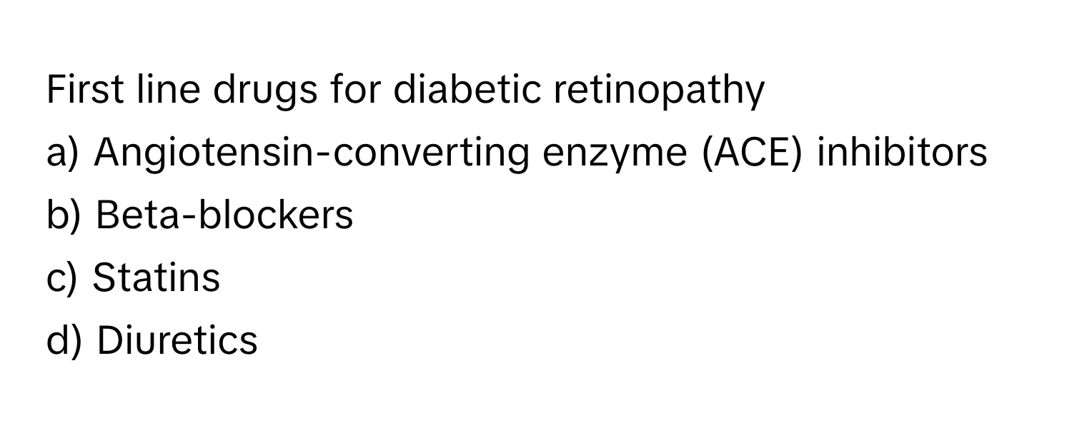 First line drugs for diabetic retinopathy
a) Angiotensin-converting enzyme (ACE) inhibitors 
b) Beta-blockers 
c) Statins 
d) Diuretics