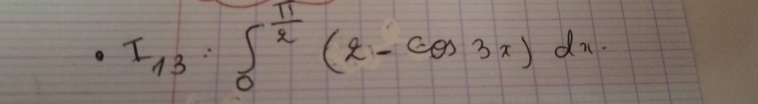 I_13· ∈t _0^((frac π)2)(2-cos 3x)dx. 
frac -