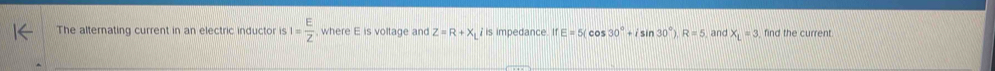 The alternating current in an electric inductor is I= E/Z  where E is voltage and Z=R+X is impedance. IfE=5(cos 30°+isin 30°)R=5 and X_L=3 find the current