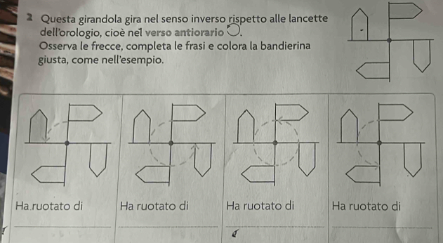 Questa girandola gira nel senso inverso rispetto alle lancette 
dellorologio, cioè nel verso antiorario 
Osserva le frecce, completa le frasi e colora la bandierina 
giusta, come nell'esempio. 
Ha ruotato di Ha ruotato di Ha ruotato di Ha ruotato di 
__ 
__