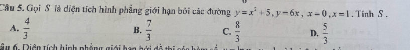 Gọi S là diện tích hình phẳng giới hạn bởi các đường y=x^2+5, y=6x, x=0, x=1. Tính S.
A.  4/3  B.  7/3  C.  8/3  D.  5/3 
tầu 6. Diện tích hình phẳng giới han bởi